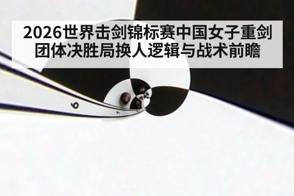 2026世界击剑锦标赛中国女子重剑团体决胜局换人逻辑与战术前瞻